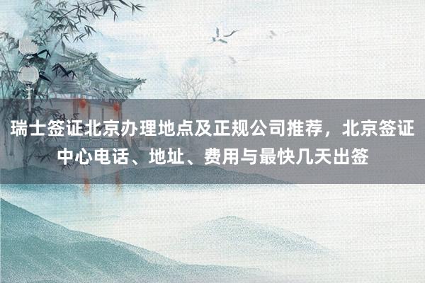瑞士签证北京办理地点及正规公司推荐，北京签证中心电话、地址、费用与最快几天出签